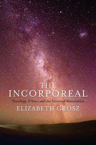 Title: The Incorporeal: Ontology, Ethics, and the Limits of Materialism, Author: Elizabeth Grosz
