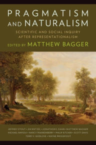 Title: Pragmatism and Naturalism: Scientific and Social Inquiry After Representationalism, Author: Matthew C. Bagger