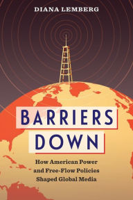 Title: Barriers Down: How American Power and Free-Flow Policies Shaped Global Media, Author: Diana Lemberg