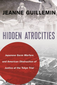 Title: Hidden Atrocities: Japanese Germ Warfare and American Obstruction of Justice at the Tokyo Trial, Author: Jeanne Guillemin