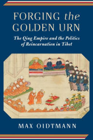 Title: Forging the Golden Urn: The Qing Empire and the Politics of Reincarnation in Tibet, Author: Max Oidtmann
