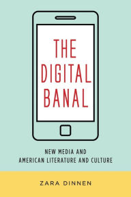 Title: The Digital Banal: New Media and American Literature and Culture, Author: Zara Dinnen