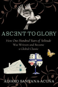 Title: Ascent to Glory: How One Hundred Years of Solitude Was Written and Became a Global Classic, Author: Álvaro Santana-Acuña