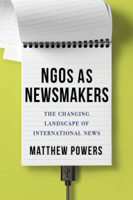 Title: NGOs as Newsmakers: The Changing Landscape of International News, Author: Matthew Powers