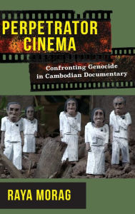 Title: Perpetrator Cinema: Confronting Genocide in Cambodian Documentary, Author: Raya Morag