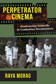 Title: Perpetrator Cinema: Confronting Genocide in Cambodian Documentary, Author: Raya Morag