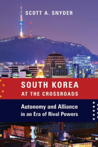 Title: South Korea at the Crossroads: Autonomy and Alliance in an Era of Rival Powers, Author: Scott A. Snyder