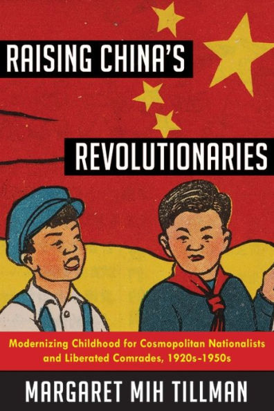 Raising China's Revolutionaries: Modernizing Childhood for Cosmopolitan Nationalists and Liberated Comrades, 1920s-1950s