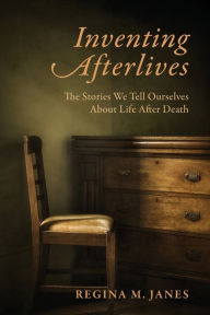 Title: Inventing Afterlives: The Stories We Tell Ourselves About Life After Death, Author: Regina M. Janes