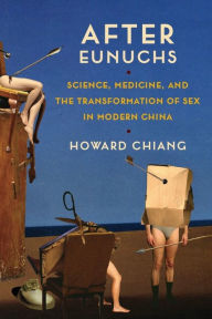 Title: After Eunuchs: Science, Medicine, and the Transformation of Sex in Modern China, Author: Howard Chiang