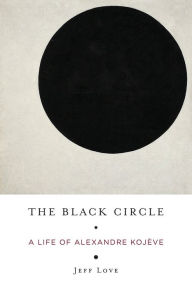 Title: The Black Circle: A Life of Alexandre Kojève, Author: Jeff Love