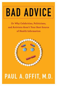 Title: Bad Advice: Or Why Celebrities, Politicians, and Activists Aren't Your Best Source of Health Information, Author: Paul A. Offit MD