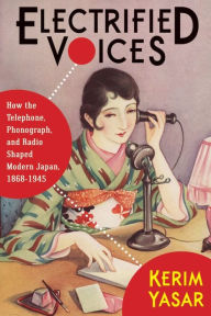 Title: Electrified Voices: How the Telephone, Phonograph, and Radio Shaped Modern Japan, 1868-1945, Author: Kerim Yasar