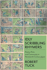 Title: Idly Scribbling Rhymers: Poetry, Print, and Community in Nineteenth-Century Japan, Author: Robert Tuck