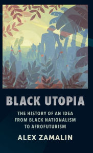 Title: Black Utopia: The History of an Idea from Black Nationalism to Afrofuturism, Author: Alex Zamalin