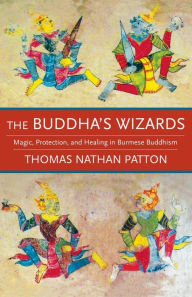 Title: The Buddha's Wizards: Magic, Protection, and Healing in Burmese Buddhism, Author: Thomas Nathan Patton