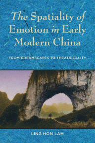 Title: The Spatiality of Emotion in Early Modern China: From Dreamscapes to Theatricality, Author: Ling Hon Lam