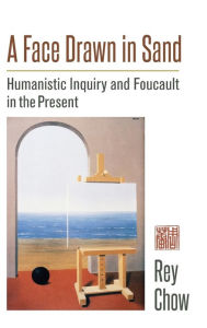 Title: A Face Drawn in Sand: Humanistic Inquiry and Foucault in the Present, Author: Rey Chow