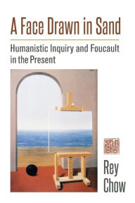 Title: A Face Drawn in Sand: Humanistic Inquiry and Foucault in the Present, Author: Rey Chow