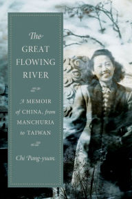 Title: The Great Flowing River: A Memoir of China, from Manchuria to Taiwan, Author: Chi Pang-yuan