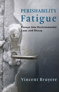 Title: Perishability Fatigue: Forays Into Environmental Loss and Decay, Author: Vincent Bruyere