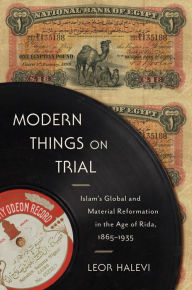 Title: Modern Things on Trial: Islam's Global and Material Reformation in the Age of Rida, 1865-1935, Author: Leor Halevi