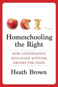 Title: Homeschooling the Right: How Conservative Education Activism Erodes the State, Author: Heath Brown