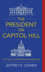 Title: The President on Capitol Hill: A Theory of Institutional Influence, Author: Jeffrey E. Cohen