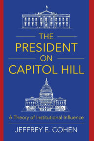 Title: The President on Capitol Hill: A Theory of Institutional Influence, Author: Jeffrey E. Cohen