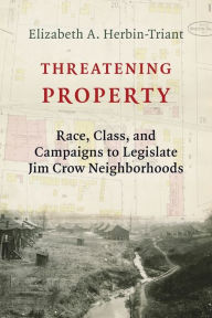 Title: Threatening Property: Race, Class, and Campaigns to Legislate Jim Crow Neighborhoods, Author: Elizabeth A. Herbin-Triant