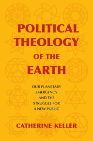 Title: Political Theology of the Earth: Our Planetary Emergency and the Struggle for a New Public, Author: Catherine Keller