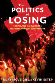 Title: The Politics of Losing: Trump, the Klan, and the Mainstreaming of Resentment, Author: Rory McVeigh