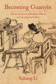 Title: Becoming Guanyin: Artistic Devotion of Buddhist Women in Late Imperial China, Author: Yuhang Li