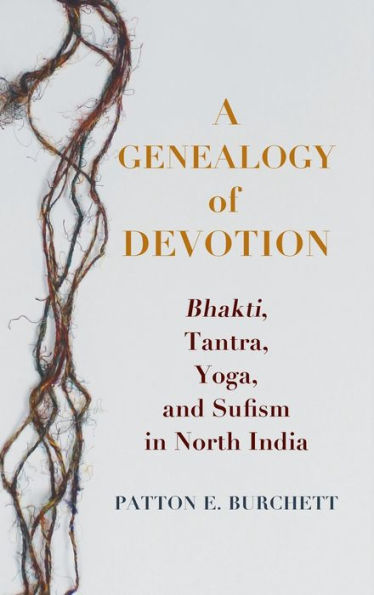 A Genealogy of Devotion: Bhakti, Tantra, Yoga, and Sufism North India