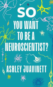 Title: So You Want to Be a Neuroscientist?, Author: Ashley Juavinett