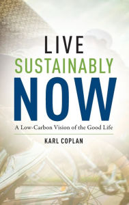 Title: Live Sustainably Now: A Low-Carbon Vision of the Good Life, Author: Karl Coplan