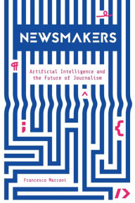 Title: Newsmakers: Artificial Intelligence and the Future of Journalism, Author: Francesco Marconi