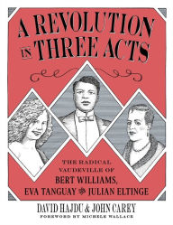 Title: A Revolution in Three Acts: The Radical Vaudeville of Bert Williams, Eva Tanguay, and Julian Eltinge, Author: David Hajdu