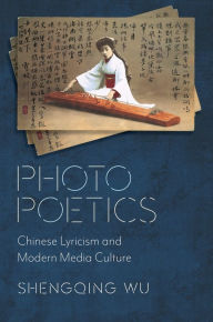 Title: Photo Poetics: Chinese Lyricism and Modern Media Culture, Author: Shengqing Wu