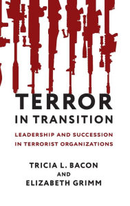 Title: Terror in Transition: Leadership and Succession in Terrorist Organizations, Author: Tricia Bacon