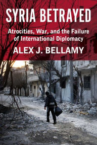 Title: Syria Betrayed: Atrocities, War, and the Failure of International Diplomacy, Author: Alex J. Bellamy