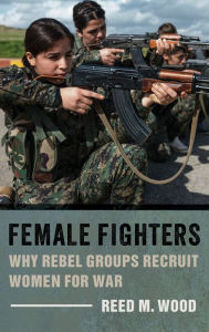 Title: Female Fighters: Why Rebel Groups Recruit Women for War, Author: Reed M. Wood