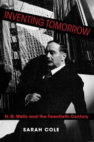 Title: Inventing Tomorrow: H. G. Wells and the Twentieth Century, Author: Sarah Cole