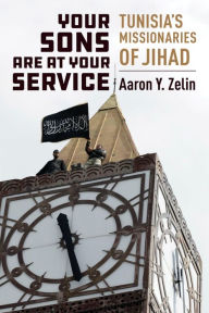 Title: Your Sons Are at Your Service: Tunisia's Missionaries of Jihad, Author: Aaron Y. Zelin