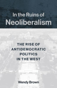 Download free it book In the Ruins of Neoliberalism: The Rise of Antidemocratic Politics in the West by Wendy Brown