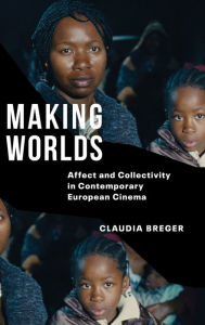 Title: Making Worlds: Affect and Collectivity in Contemporary European Cinema, Author: Claudia Breger