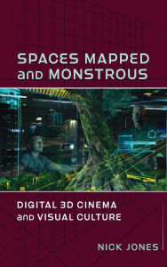 Title: Spaces Mapped and Monstrous: Digital 3D Cinema and Visual Culture, Author: Nick Jones