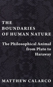 Title: The Boundaries of Human Nature: The Philosophical Animal from Plato to Haraway, Author: Matthew Calarco