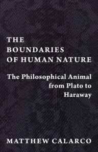 Title: The Boundaries of Human Nature: The Philosophical Animal from Plato to Haraway, Author: Matthew Calarco