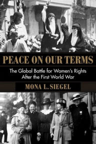 Title: Peace on Our Terms: The Global Battle for Women's Rights After the First World War, Author: Mona L. Siegel